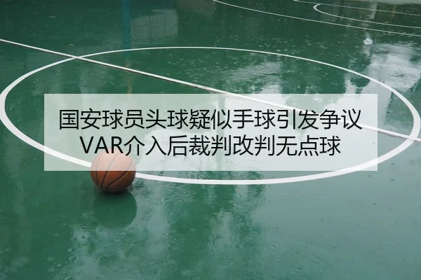 国安球员头球疑似手球引发争议 VAR介入后裁判改判无点球